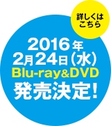 2016年2月24日（水）Blu-ray&DVD発売決定！